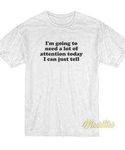 I’m Going To Need A Lot Of Attention Today T-Shirt