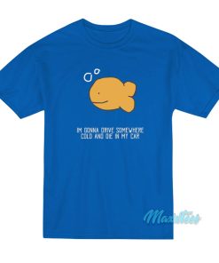 Im Gonna Drive Somewhere Cold T-Shirt Im Gonna Drive Somewhere Cold T-Shirt