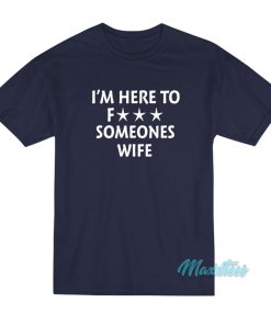 Im Here To Fuck Someones Wife T Shirt 1