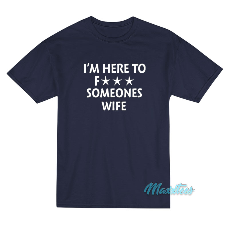 I’m Here To Fuck Someones Wife T-Shirt I’m Here To Fuck Someones Wife T-Shirt