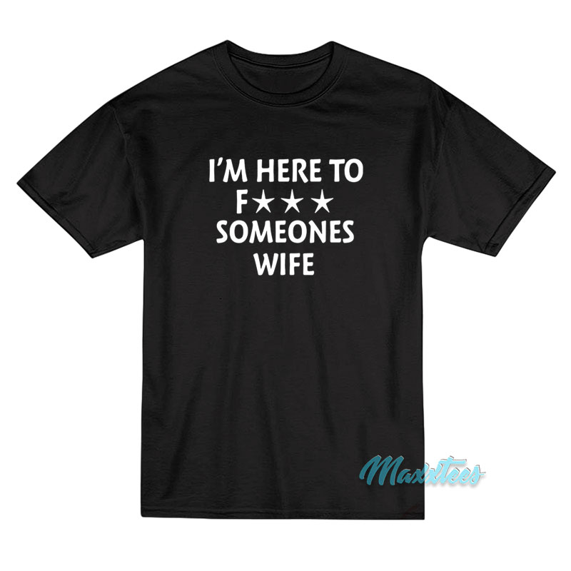 I’m Here To Fuck Someones Wife T-Shirt I’m Here To Fuck Someones Wife T-Shirt
