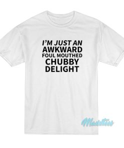 I’m Just An Awkward Foul Mouthed Chubby Delight T-Shirt