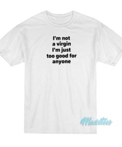 I’m Not A Virgin I’m Just Too Good For Anyone T-Shirt