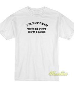Im Not Dead This Is Just How I Look T-Shirt Im Not Dead This Is Just How I Look T-Shirt