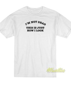 Im Not Dead This Is Just How I Look T-Shirt