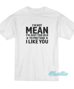 I’m Not Mean I’m Just Too Old To Pretend T-Shirt I’m Not Mean I’m Just Too Old To Pretend T-Shirt