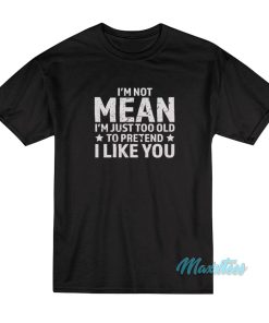 I’m Not Mean I’m Just Too Old To Pretend T-Shirt