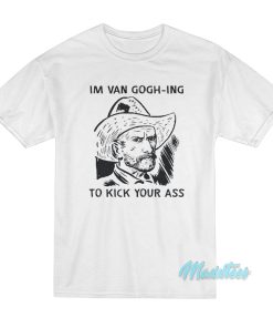 Im Van Gogh-Ing To Kick Your Ass T-Shirt