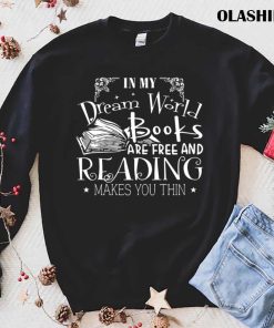 In My Dream World Books Are Free And Reading Makes You Thin Shirt In My Dream World Books Are Free And Reading Makes You Thin Shirt