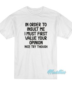 In Order To Insult Me I Must Value Your Opinion T-Shirt