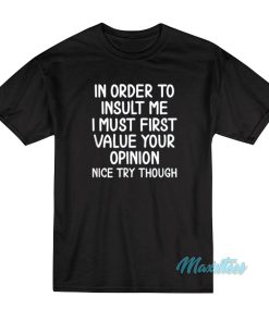 In Order To Insult Me I Must Value Your Opinion T-Shirt