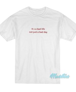 It’s A Bad Life Not Just A Bad Day T-Shirt
