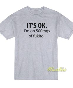 It’s Ok I’m On 500mgs Of Fukitol T-Shirt