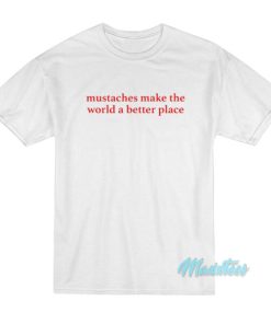 Mustaches Make The World A Better Place T-Shirt