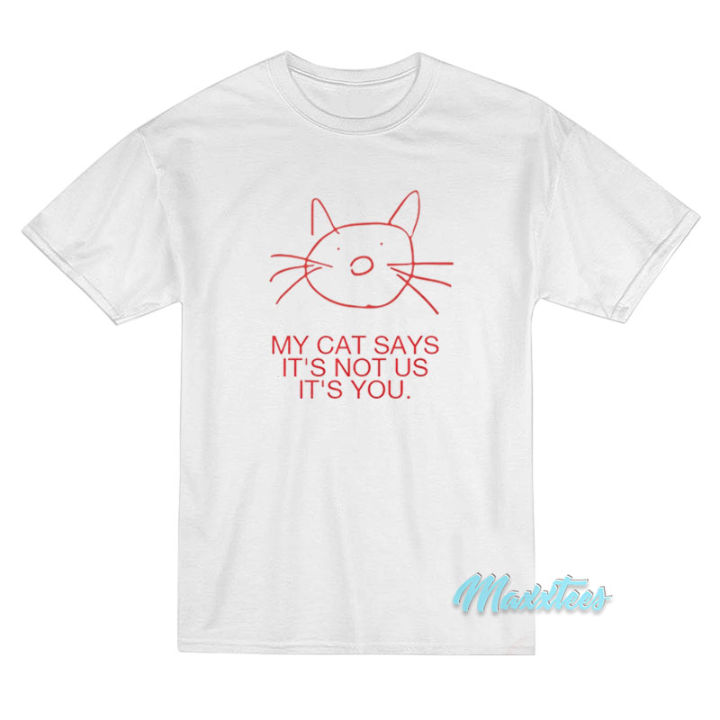 My Cat Says It’s Not Us It’s Not You T-Shirt My Cat Says It’s Not Us It’s Not You T-Shirt