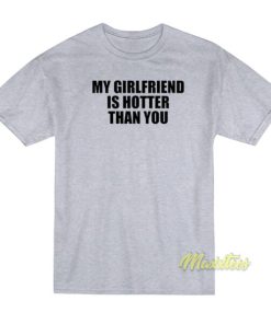 My Girlfriend Is Hotter Than You T-Shirt