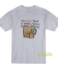 My Kids Think I Have Money Coming Out My Ass T-Shirt My Kids Think I Have Money Coming Out My Ass T-Shirt