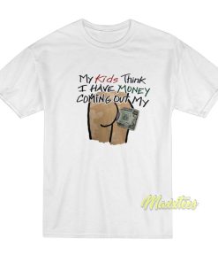 My Kids Think I Have Money Coming Out My Ass T-Shirt