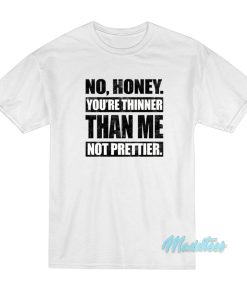 No Honey Youre Thinner Than Me Not Prettier T Shirt 1 1