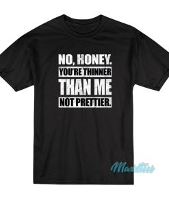 No Honey Youre Thinner Than Me Not Prettier T Shirt 2 1
