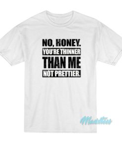 No Honey Youre Thinner Than Me Not Prettier T Shirt 3 1