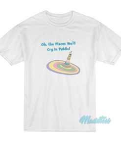 Oh The Places You’ll Cry In Public T-Shirt Oh The Places You’ll Cry In Public T-Shirt