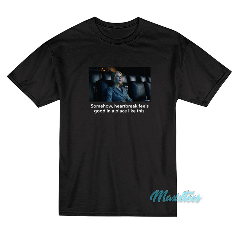 Somehow Heartbreak Feels Good Nicole Kidman T-Shirt Somehow Heartbreak Feels Good Nicole Kidman T-Shirt