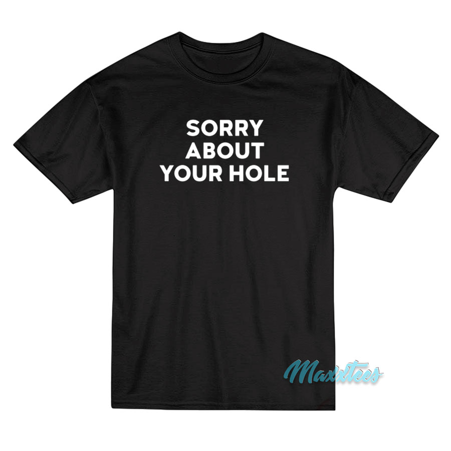 Sorry About Your Hole T-Shirt Sorry About Your Hole T-Shirt