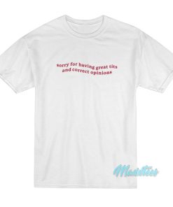 Sorry For Having Great Tits And Correct Opinions T Shirt 1