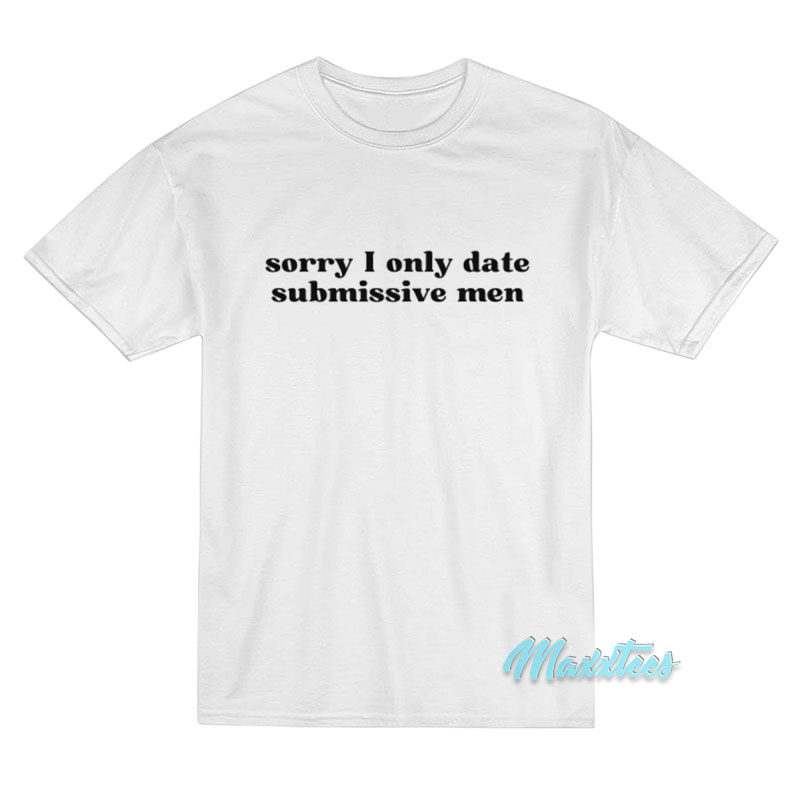 Sorry I Only Date Submissive Men T-Shirt Sorry I Only Date Submissive Men T-Shirt