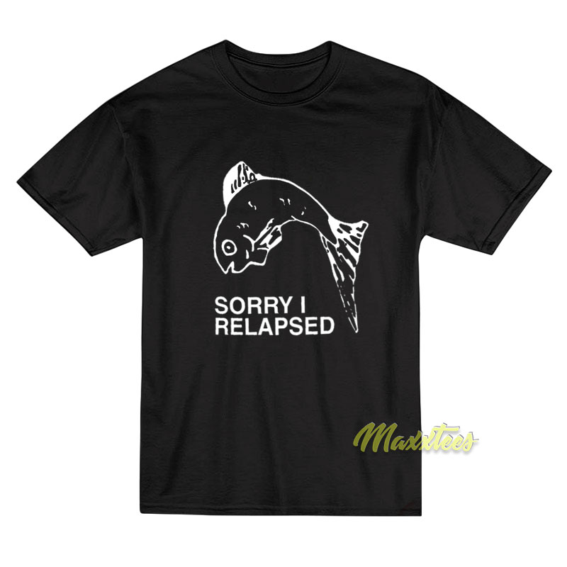 Sorry I Relapsed T-Shirt Sorry I Relapsed T-Shirt