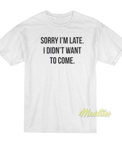 Sorry I’m Late I Didn’t Want To Come T-Shirt Sorry I’m Late I Didn’t Want To Come T-Shirt