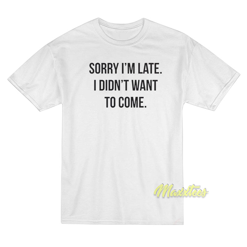 Sorry I’m Late I Didn’t Want To Come T-Shirt Sorry I’m Late I Didn’t Want To Come T-Shirt