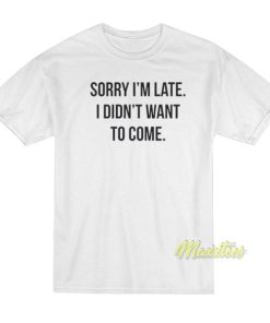 Sorry I’m Late I Didn’t Want To Come T-Shirt
