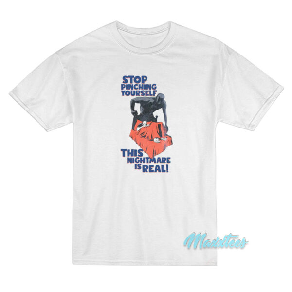 Stop Pinching Yourself This Nightmare Is Real T-Shirt Stop Pinching Yourself This Nightmare Is Real T-Shirt
