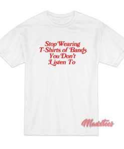 Stop Wearing T-Shirts of Bands You Don’t Listen To T-Shirt Stop Wearing T-Shirts of Bands You Don’t Listen To T-Shirt