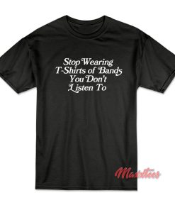 Stop Wearing T-Shirts of Bands You Don’t Listen To T-Shirt