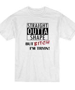 Straight Outta Shape But Bitch I’m Tryin T-Shirt Straight Outta Shape But Bitch I’m Tryin T-Shirt