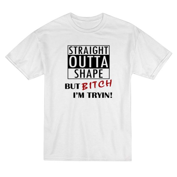 Straight Outta Shape But Bitch I’m Tryin T-Shirt Straight Outta Shape But Bitch I’m Tryin T-Shirt