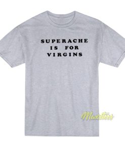 Superache Is For Virgins T Shirt 4