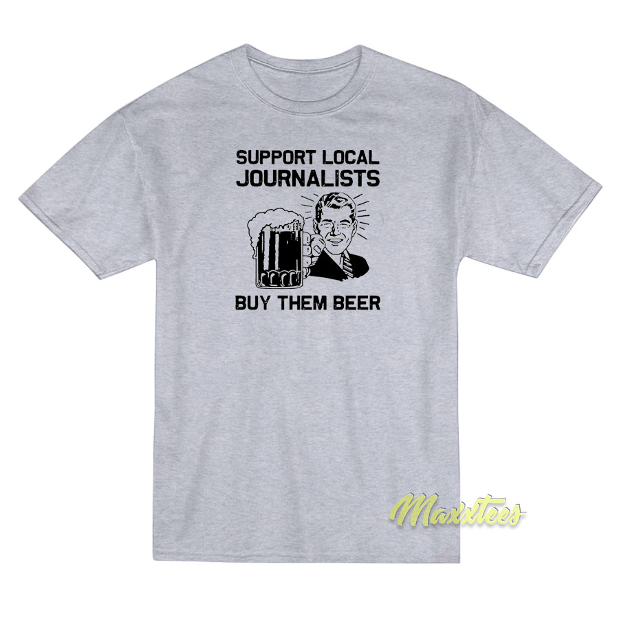Support Local Journalists Buy Them Beer T-Shirt Support Local Journalists Buy Them Beer T-Shirt