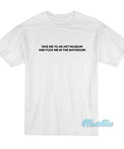 Take Me To An Art Museum And Fuck Me T-Shirt Take Me To An Art Museum And Fuck Me T-Shirt