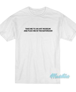 Take Me To An Art Museum And Fuck Me T-Shirt