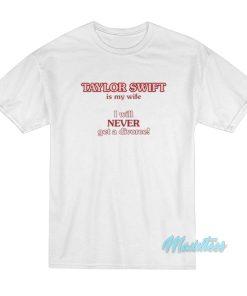 Taylor Swift Is My Wife I Will Never Get A Divorce T-Shirt Taylor Swift Is My Wife I Will Never Get A Divorce T-Shirt