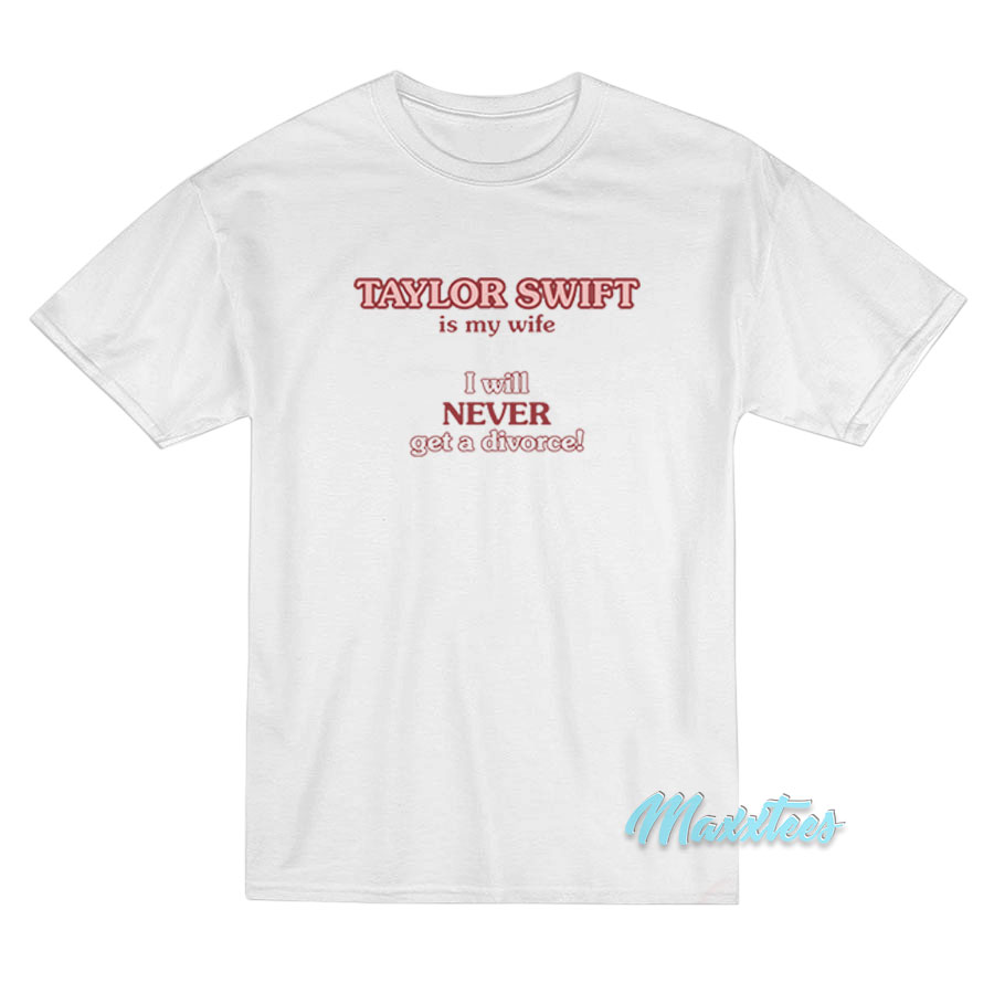 Taylor Swift Is My Wife I Will Never Get A Divorce T-Shirt Taylor Swift Is My Wife I Will Never Get A Divorce T-Shirt