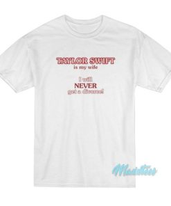 Taylor Swift Is My Wife I Will Never Get A Divorce T-Shirt