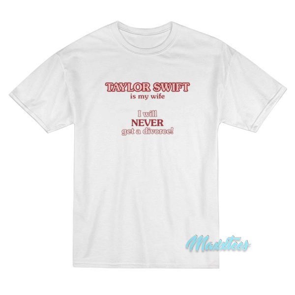 Taylor Swift Is My Wife I Will Never Get A Divorce T-Shirt Taylor Swift Is My Wife I Will Never Get A Divorce T-Shirt