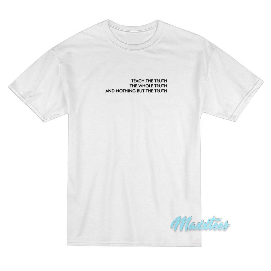 Teach The Truth The Whole Truth T-Shirt Teach The Truth The Whole Truth T-Shirt