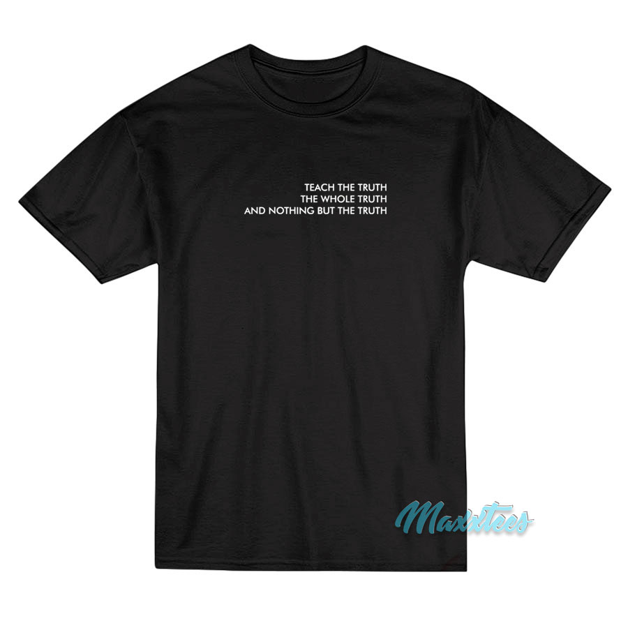 Teach The Truth The Whole Truth T-Shirt Teach The Truth The Whole Truth T-Shirt
