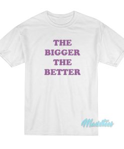 The Bigger The Better T Shirt 1